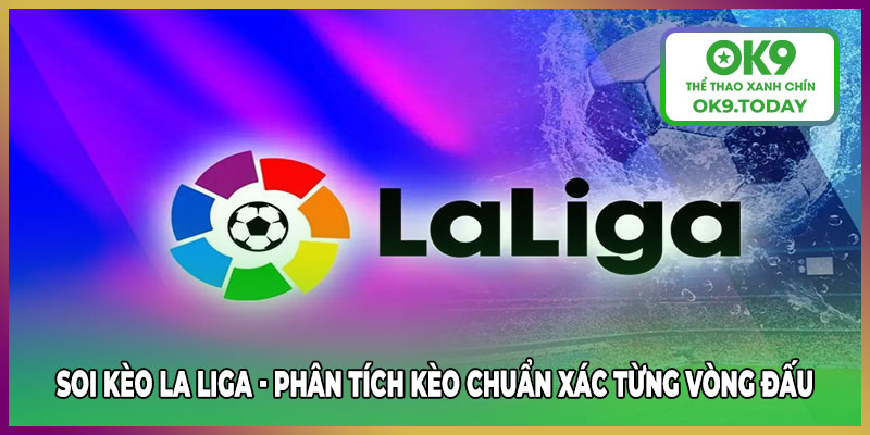 Soi kèo La Liga chuẩn xác từng vòng đấu tại nhà cái thể thao OK9